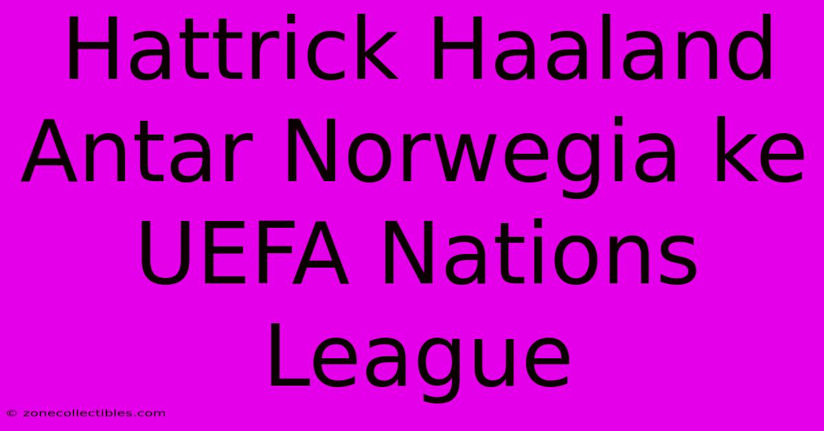 Hattrick Haaland Antar Norwegia Ke UEFA Nations League