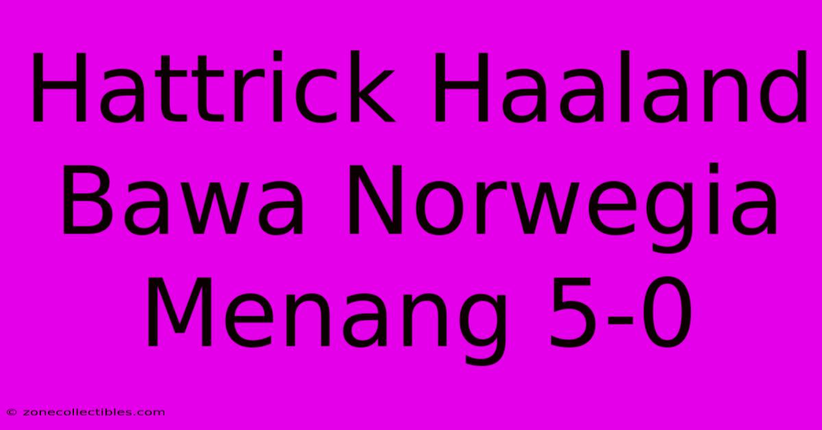 Hattrick Haaland Bawa Norwegia Menang 5-0