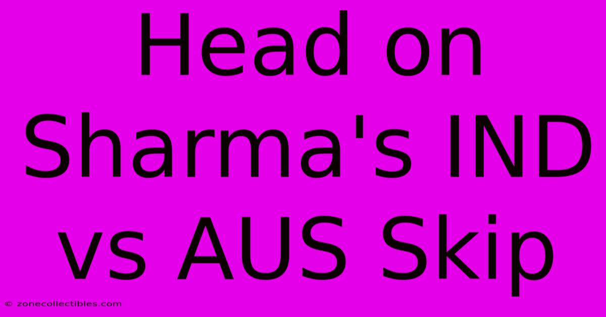 Head On Sharma's IND Vs AUS Skip