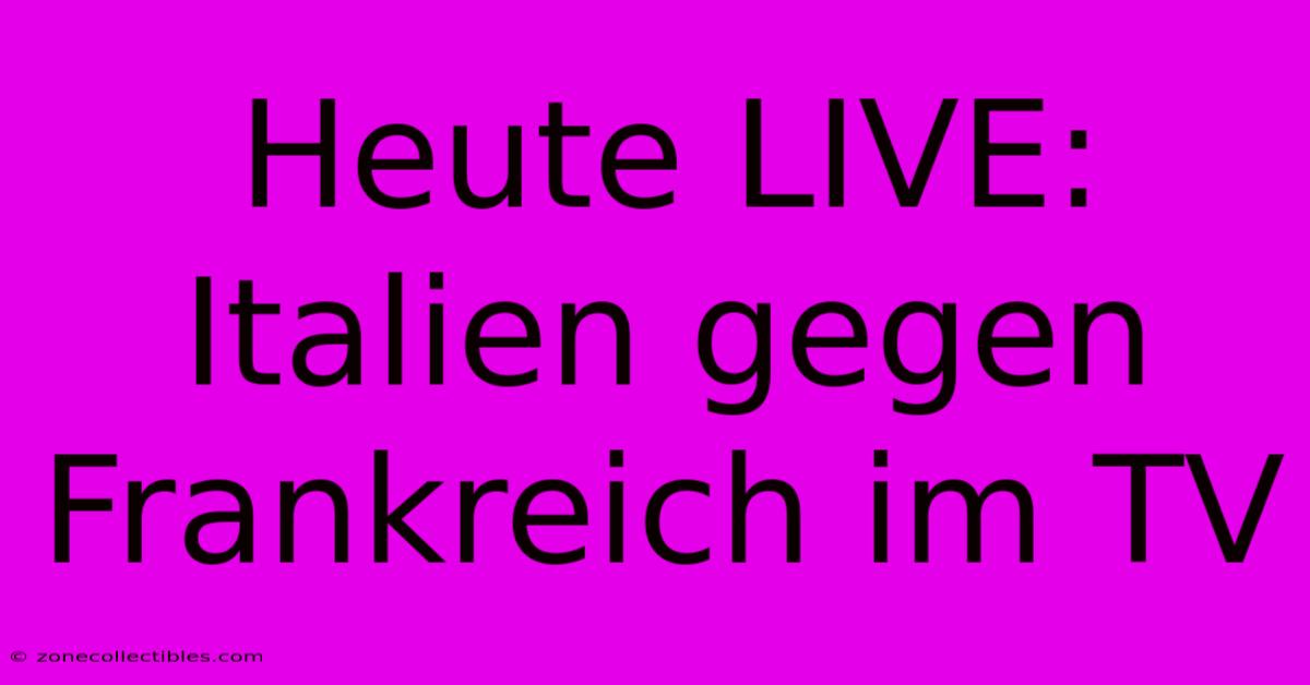 Heute LIVE: Italien Gegen Frankreich Im TV