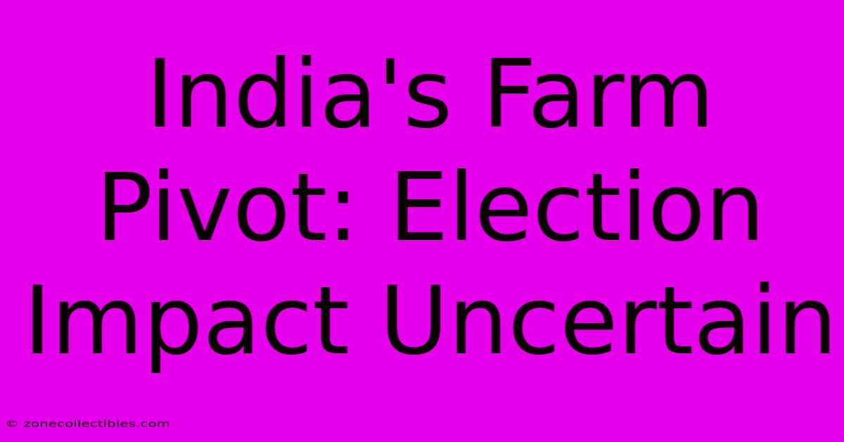 India's Farm Pivot: Election Impact Uncertain