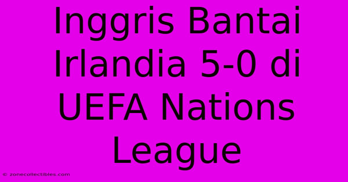 Inggris Bantai Irlandia 5-0 Di UEFA Nations League