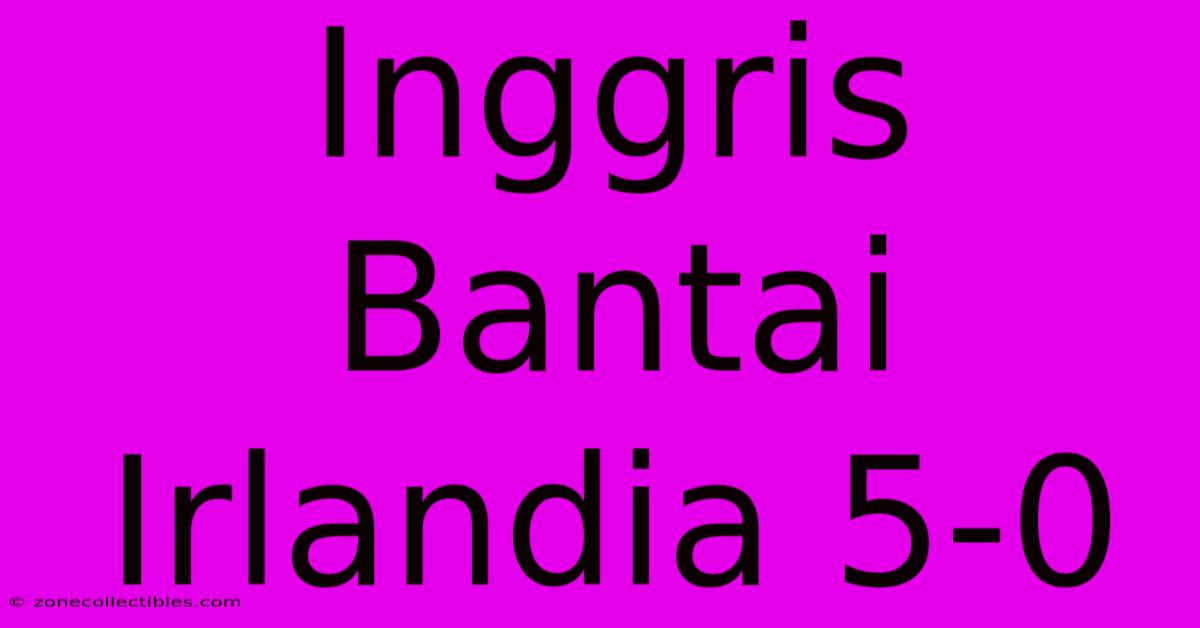 Inggris Bantai Irlandia 5-0