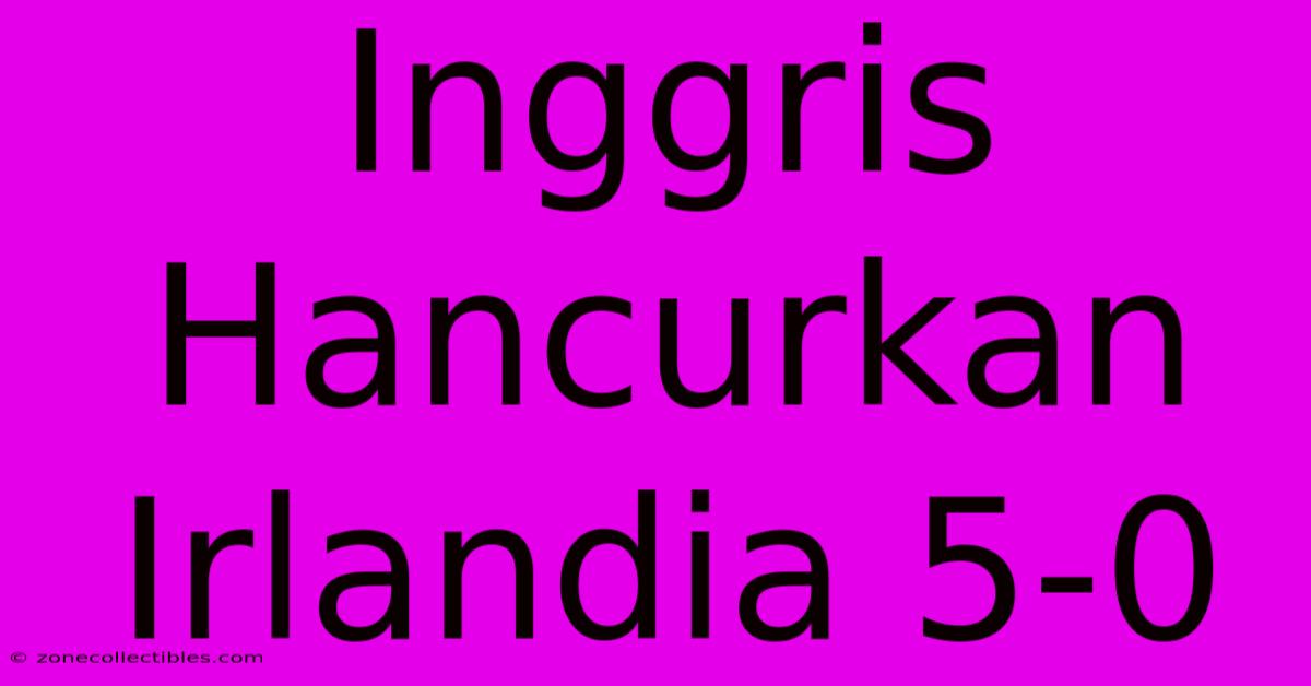 Inggris Hancurkan Irlandia 5-0