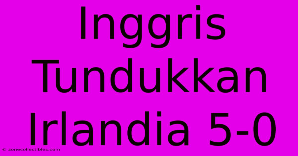 Inggris Tundukkan Irlandia 5-0