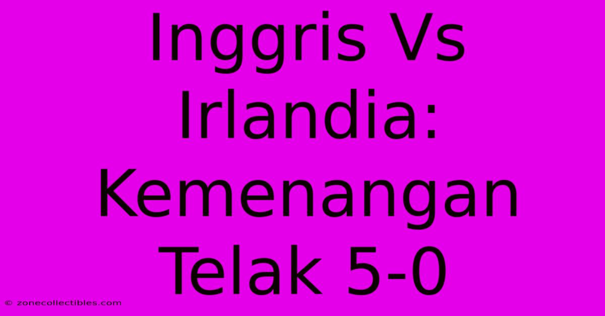 Inggris Vs Irlandia: Kemenangan Telak 5-0