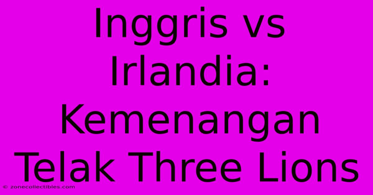 Inggris Vs Irlandia: Kemenangan Telak Three Lions