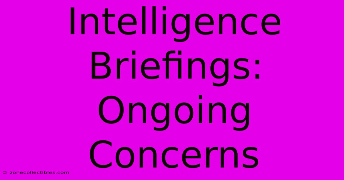 Intelligence Briefings:  Ongoing Concerns