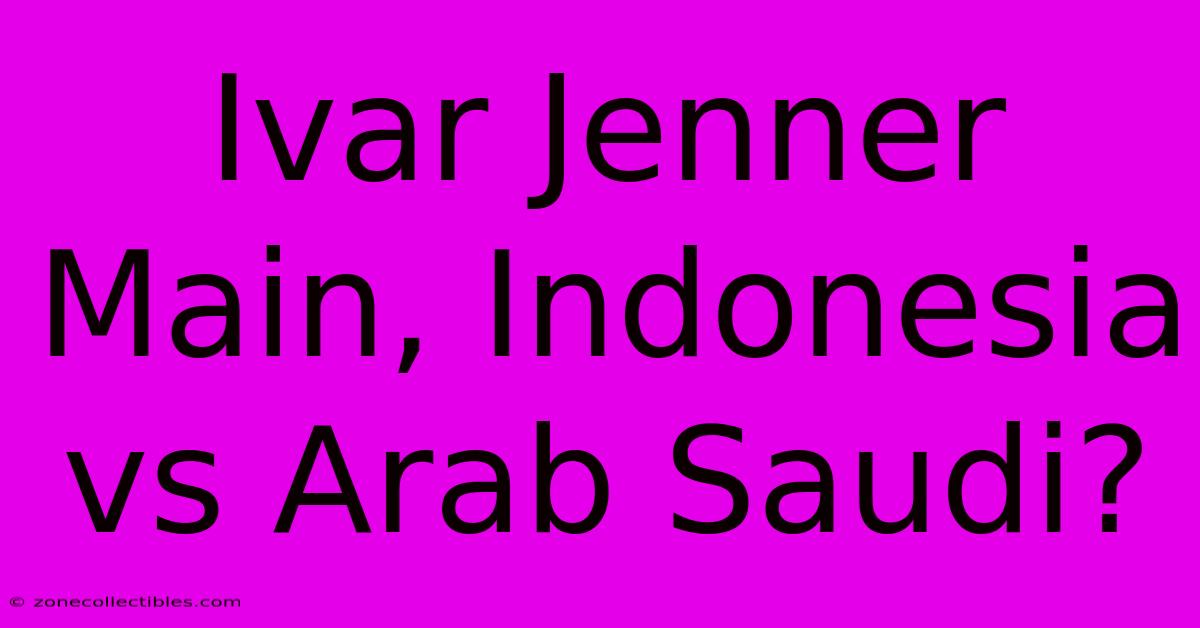 Ivar Jenner Main, Indonesia Vs Arab Saudi?