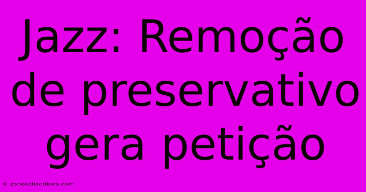 Jazz: Remoção De Preservativo Gera Petição