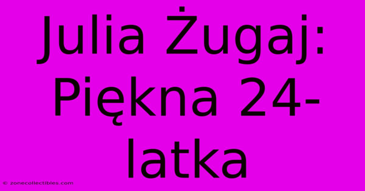 Julia Żugaj: Piękna 24-latka