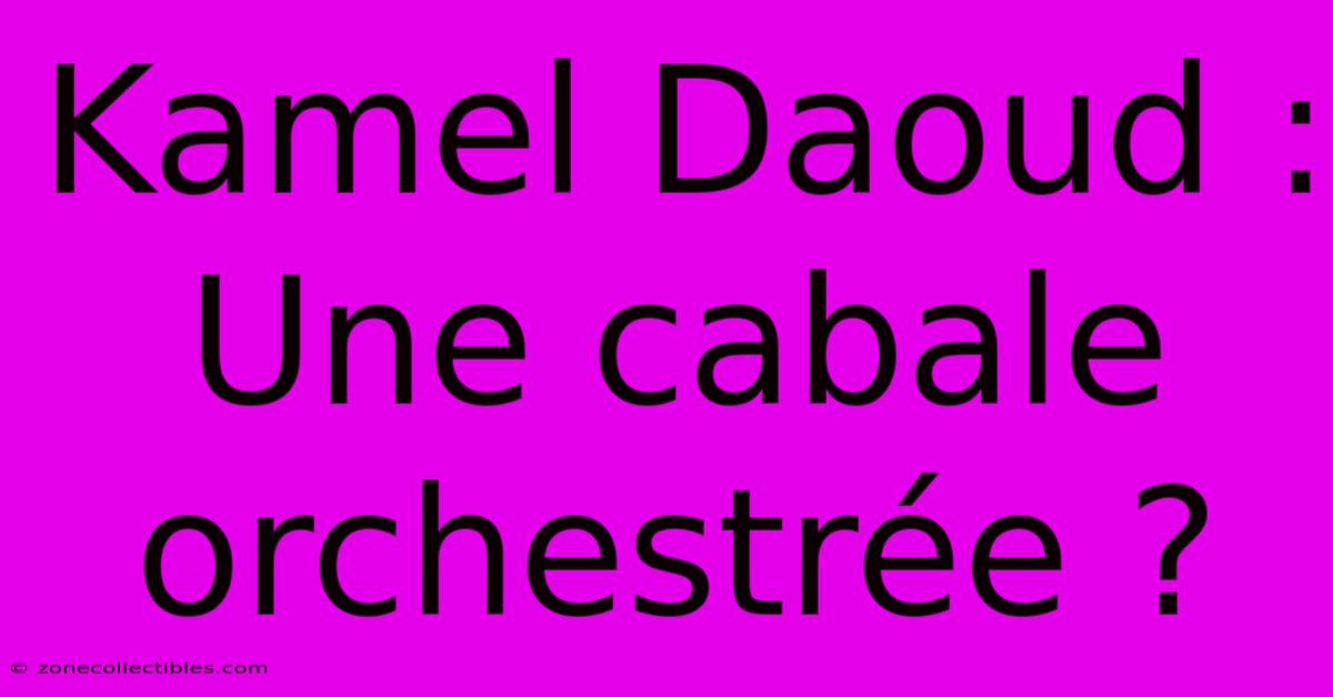 Kamel Daoud : Une Cabale Orchestrée ?