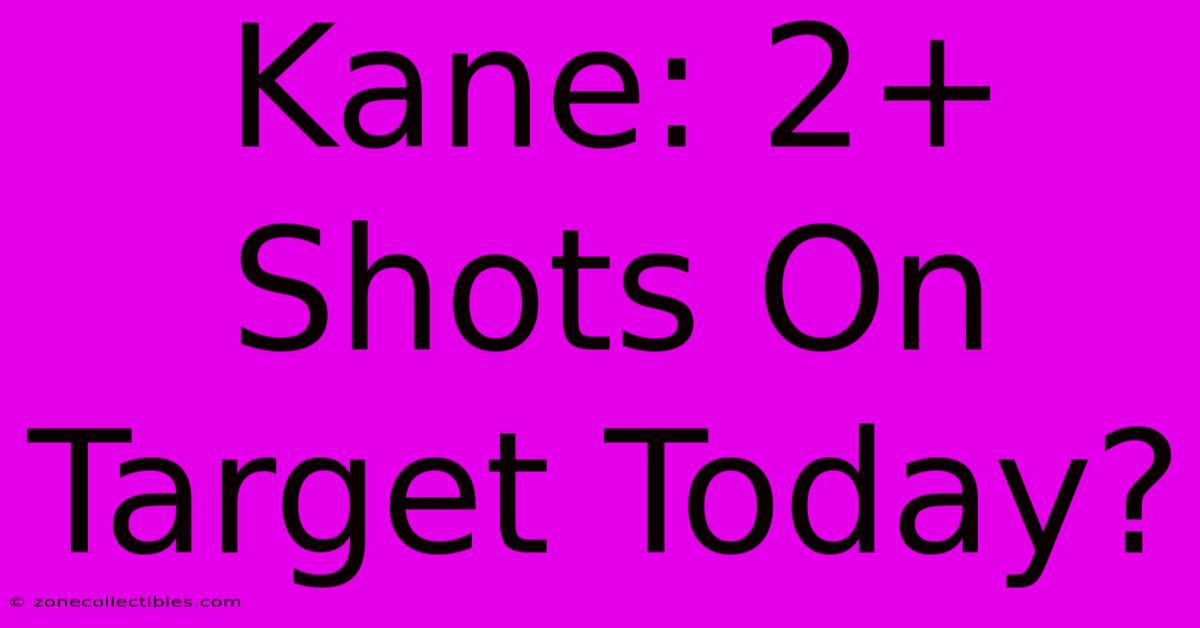 Kane: 2+ Shots On Target Today?