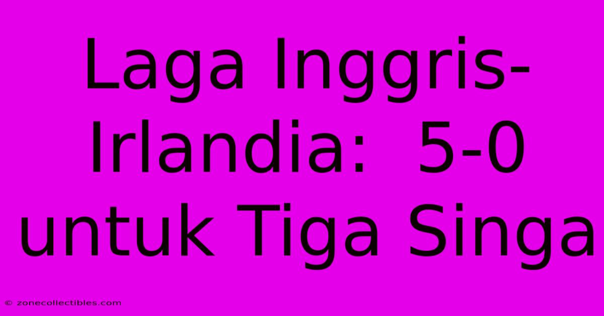 Laga Inggris-Irlandia:  5-0 Untuk Tiga Singa