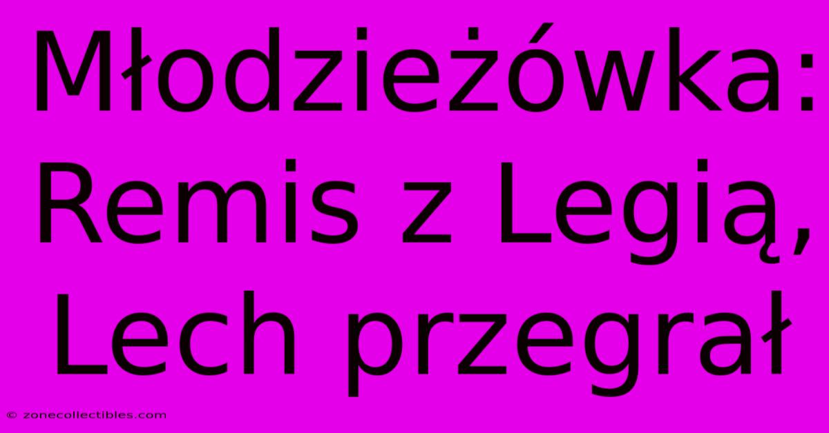 Młodzieżówka: Remis Z Legią, Lech Przegrał