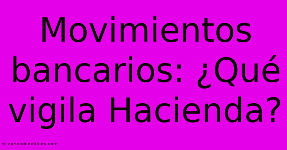 Movimientos Bancarios: ¿Qué Vigila Hacienda?