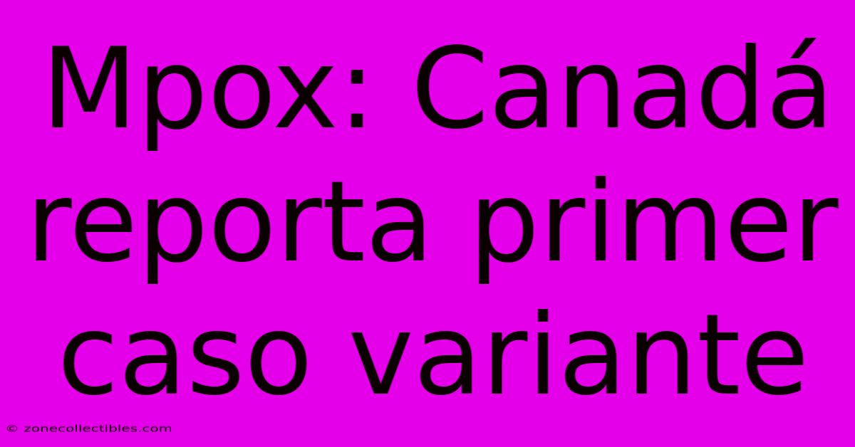 Mpox: Canadá Reporta Primer Caso Variante