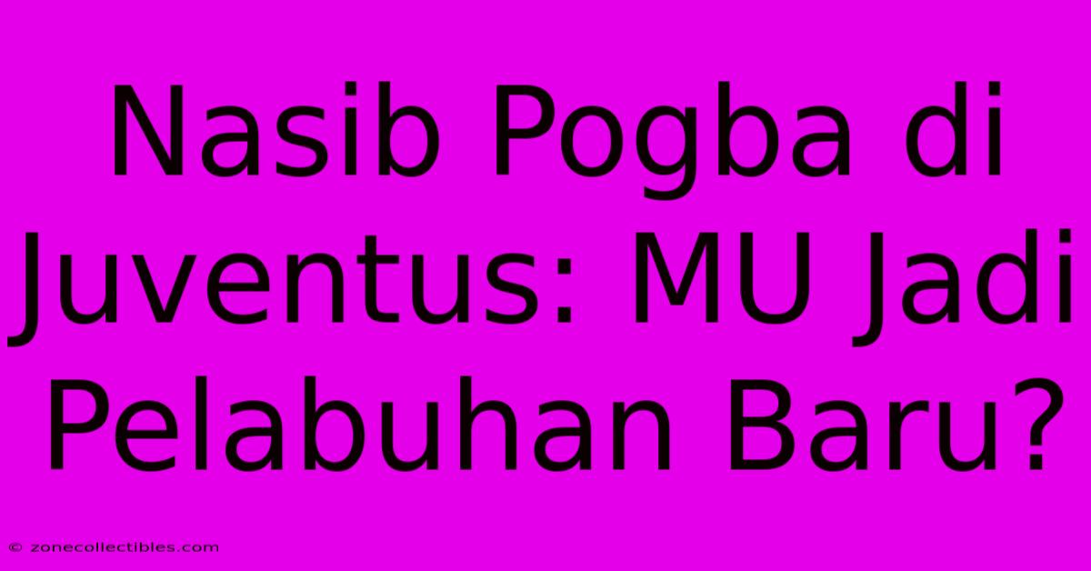 Nasib Pogba Di Juventus: MU Jadi Pelabuhan Baru?