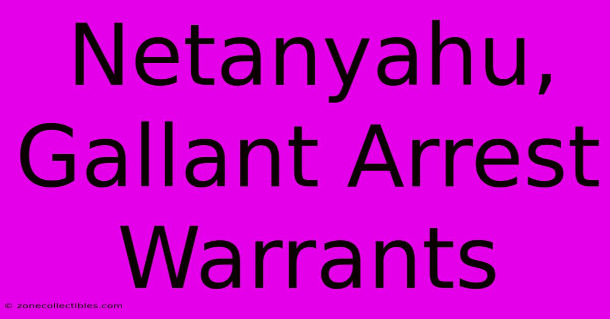 Netanyahu, Gallant Arrest Warrants