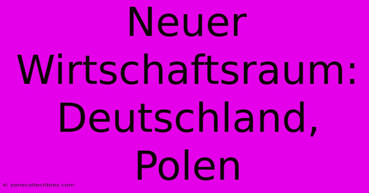 Neuer Wirtschaftsraum: Deutschland, Polen