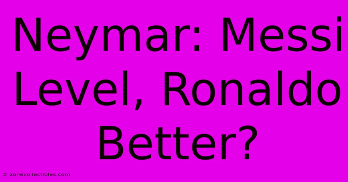 Neymar: Messi Level, Ronaldo Better?