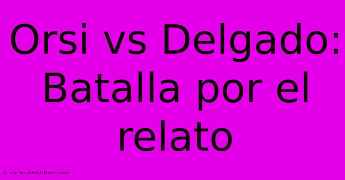 Orsi Vs Delgado: Batalla Por El Relato