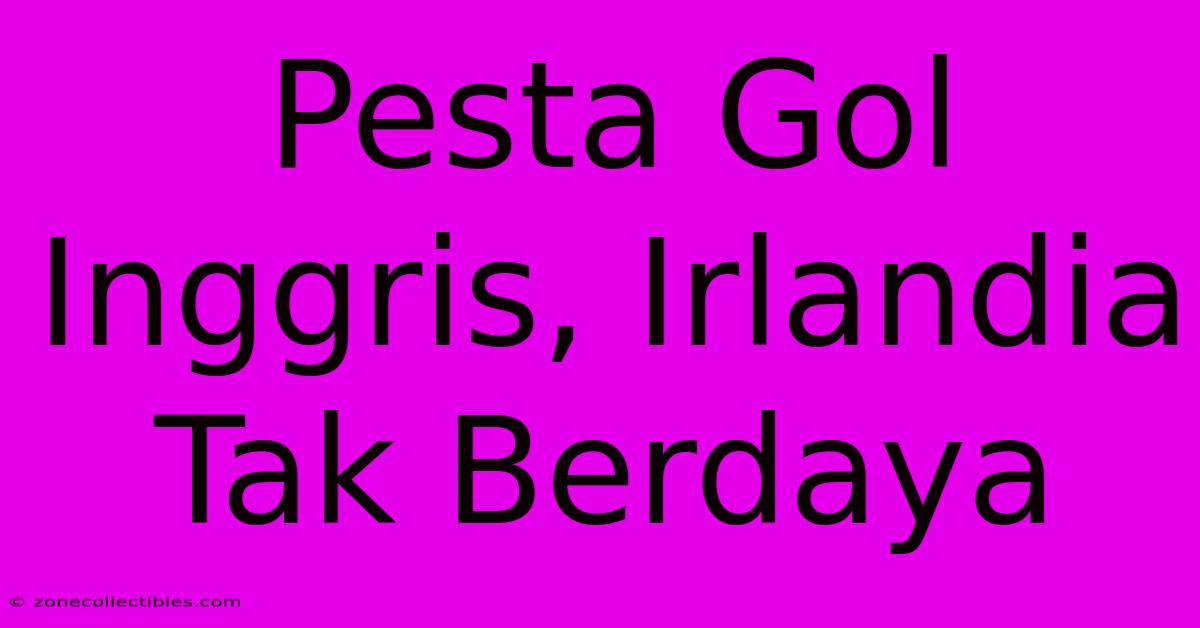 Pesta Gol Inggris, Irlandia Tak Berdaya