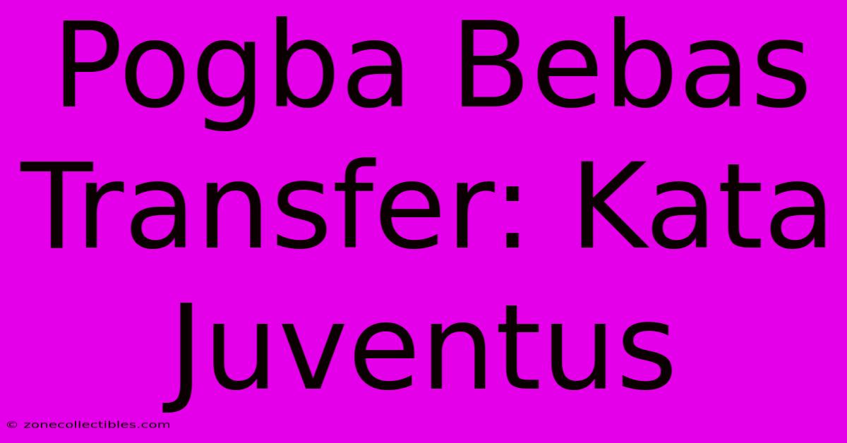 Pogba Bebas Transfer: Kata Juventus