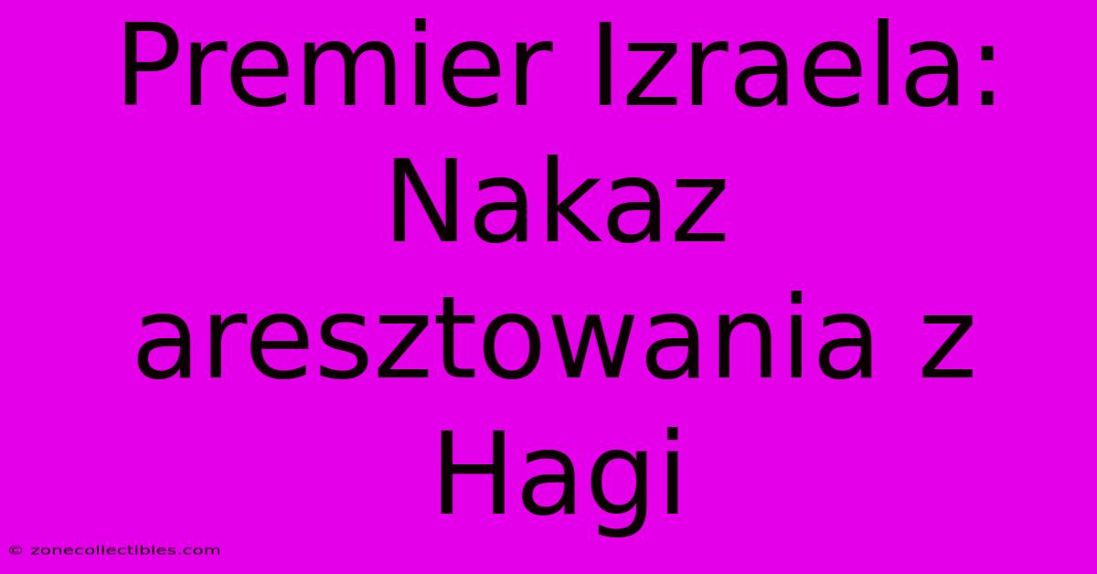 Premier Izraela: Nakaz Aresztowania Z Hagi