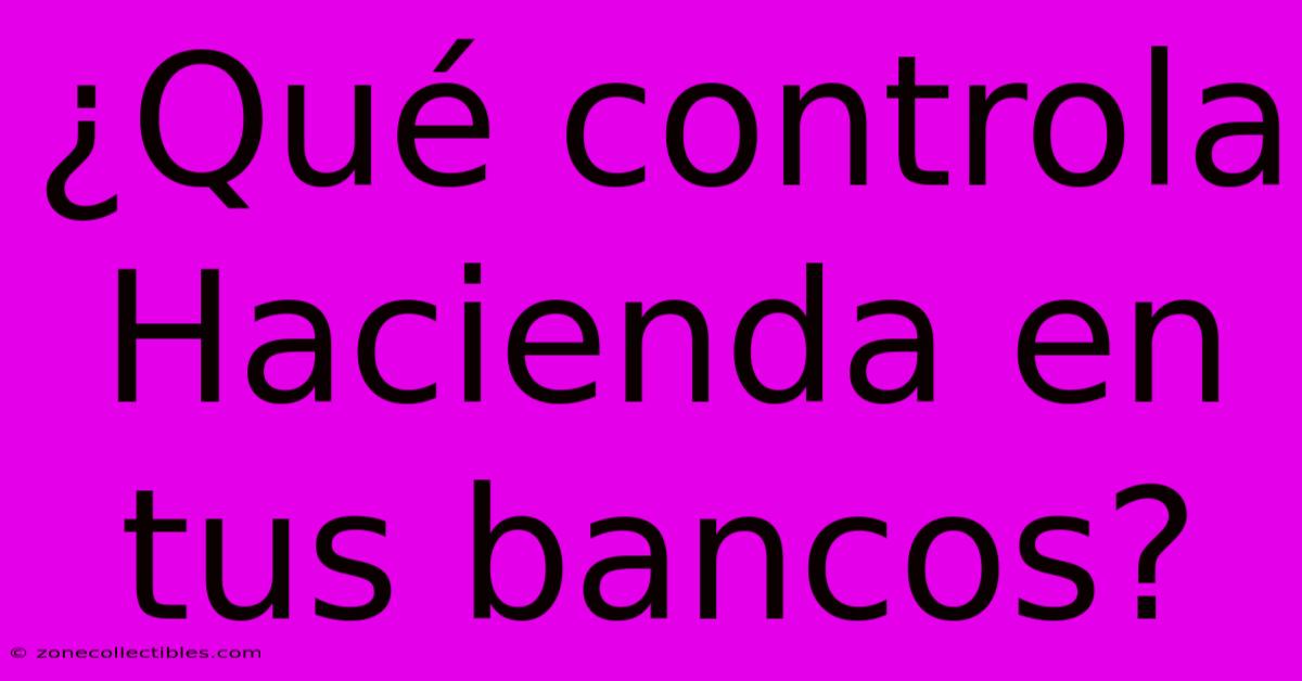 ¿Qué Controla Hacienda En Tus Bancos?