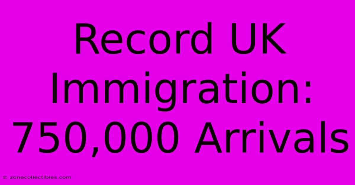 Record UK Immigration: 750,000 Arrivals