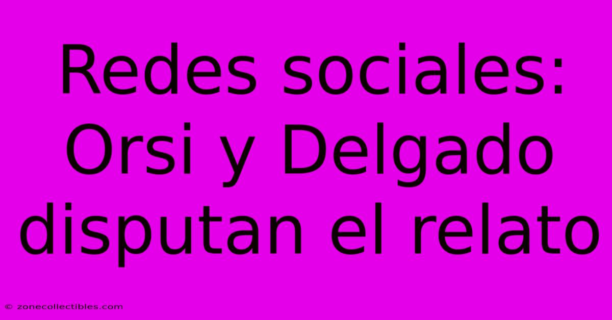 Redes Sociales: Orsi Y Delgado Disputan El Relato