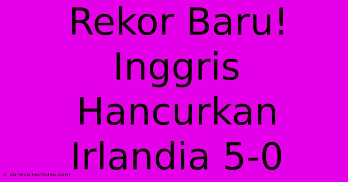 Rekor Baru! Inggris Hancurkan Irlandia 5-0