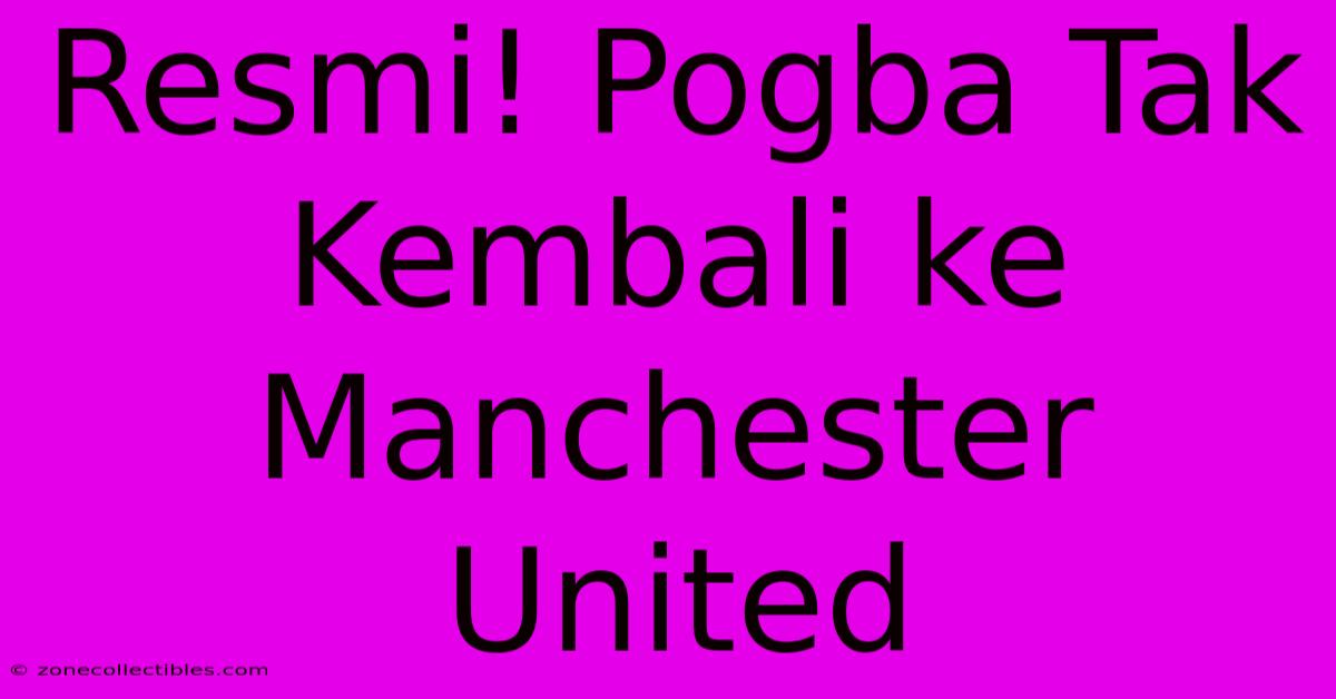 Resmi! Pogba Tak Kembali Ke Manchester United