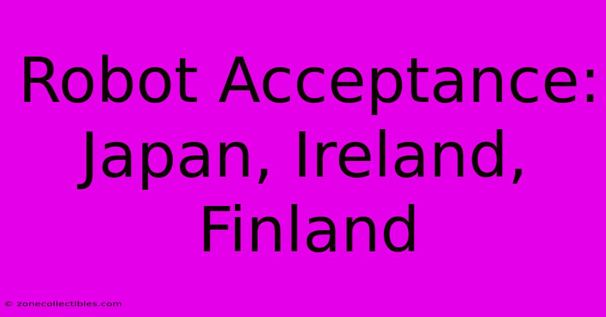 Robot Acceptance: Japan, Ireland, Finland