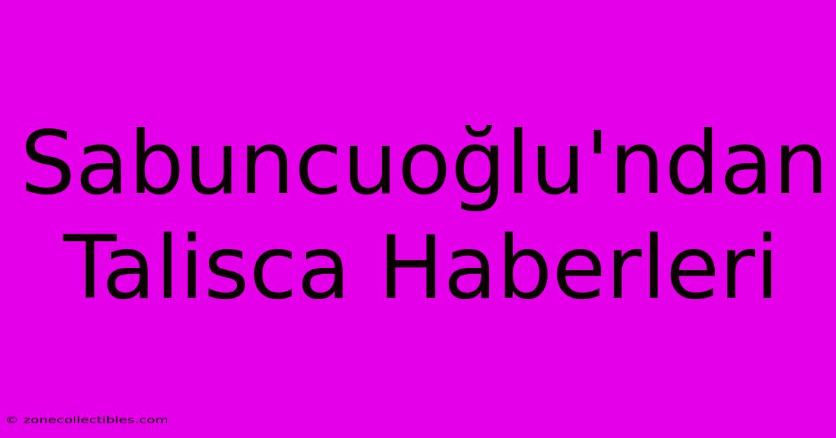 Sabuncuoğlu'ndan Talisca Haberleri