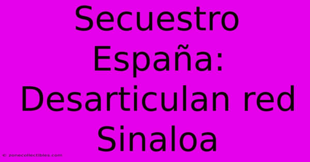 Secuestro España:  Desarticulan Red Sinaloa