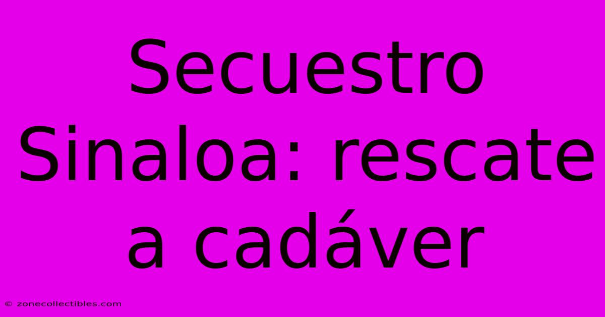 Secuestro Sinaloa: Rescate A Cadáver