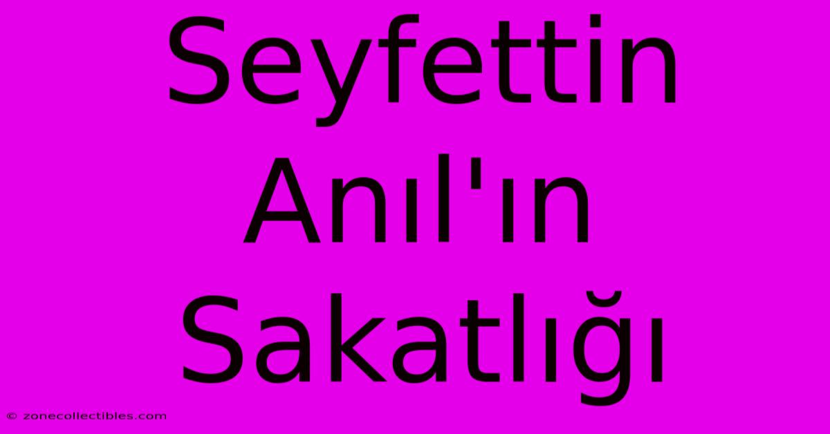 Seyfettin Anıl'ın Sakatlığı