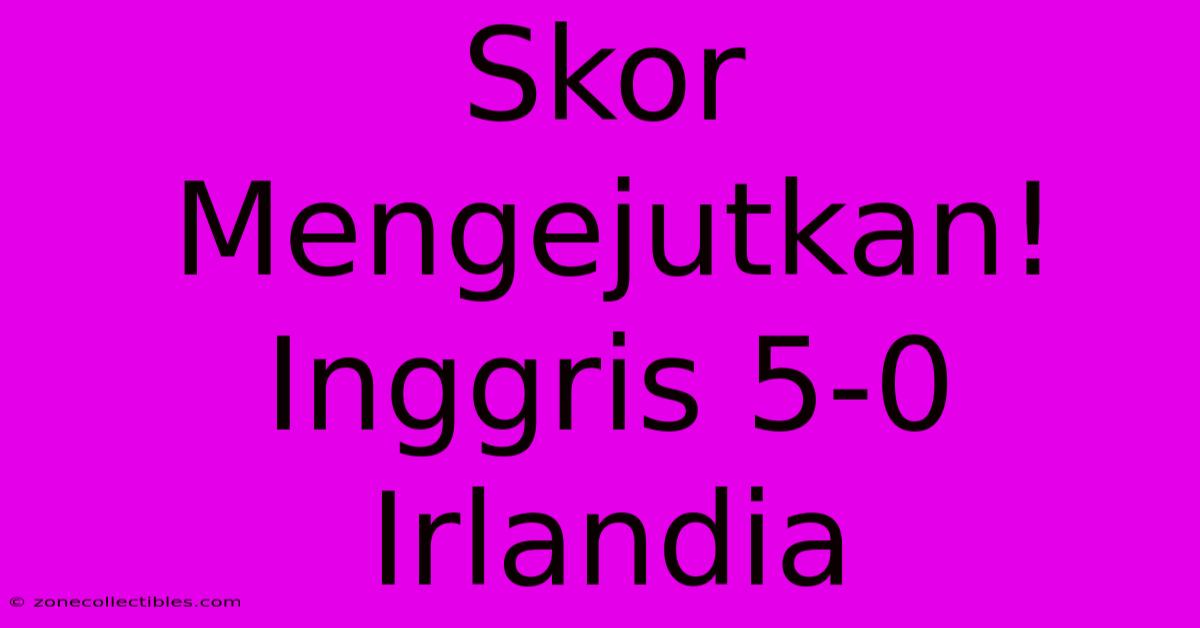 Skor Mengejutkan! Inggris 5-0 Irlandia