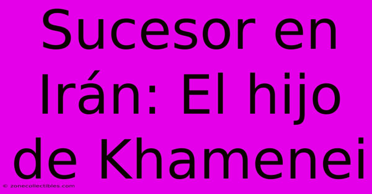 Sucesor En Irán: El Hijo De Khamenei