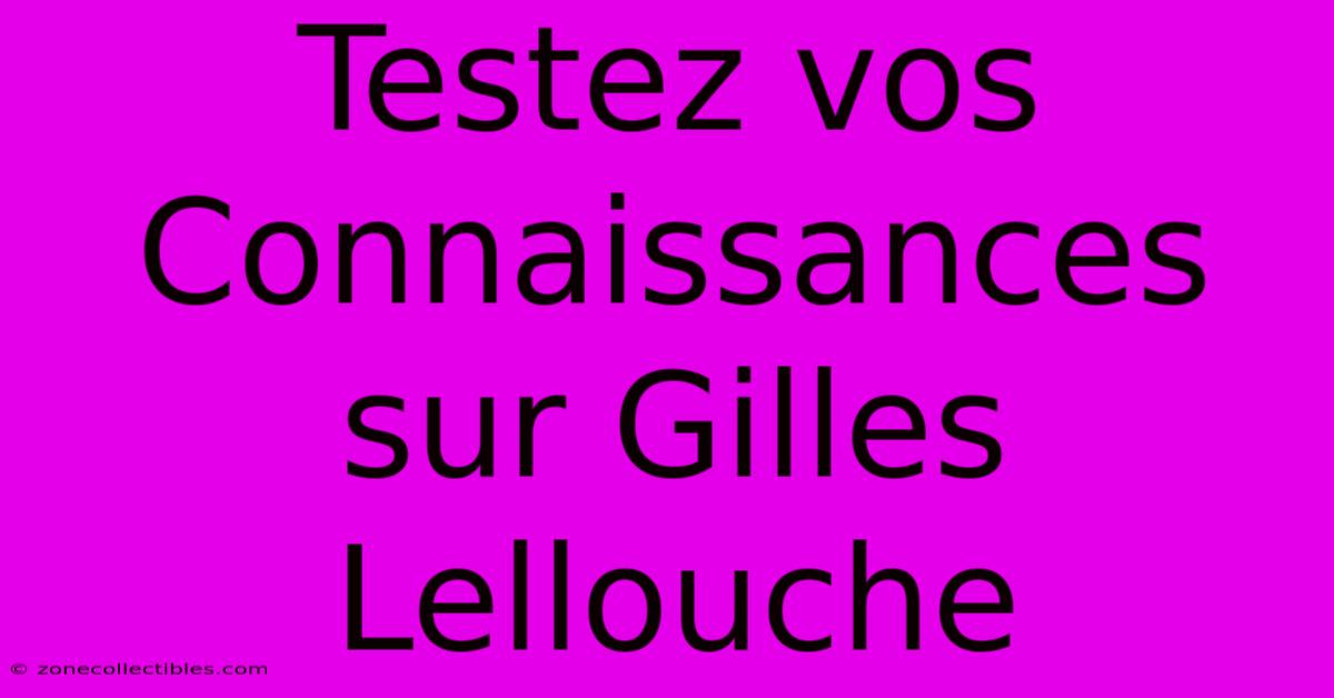 Testez Vos Connaissances Sur Gilles Lellouche