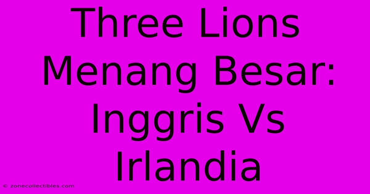 Three Lions Menang Besar: Inggris Vs Irlandia