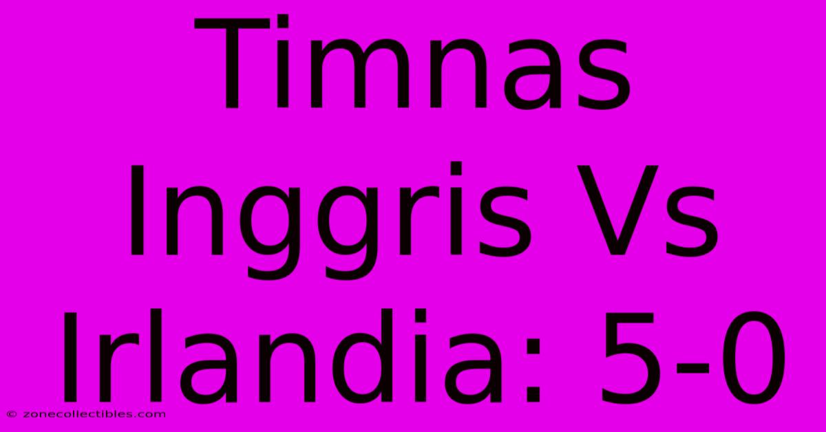 Timnas Inggris Vs Irlandia: 5-0