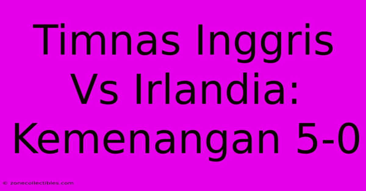 Timnas Inggris Vs Irlandia: Kemenangan 5-0