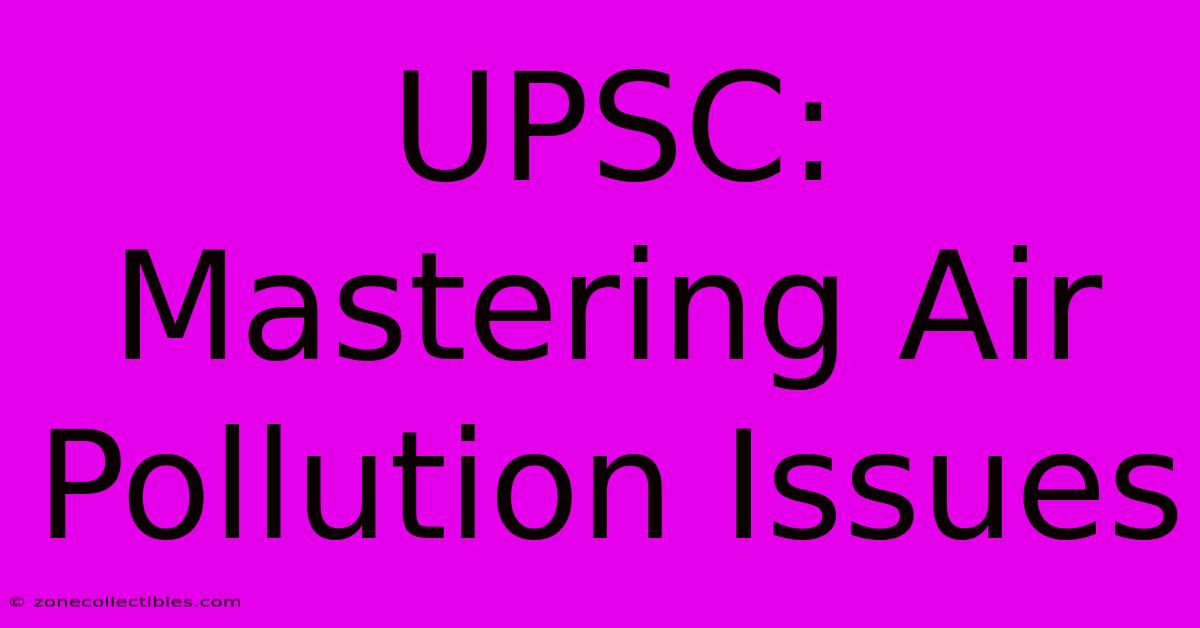 UPSC: Mastering Air Pollution Issues