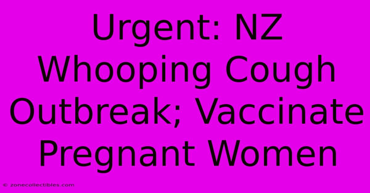 Urgent: NZ Whooping Cough Outbreak; Vaccinate Pregnant Women