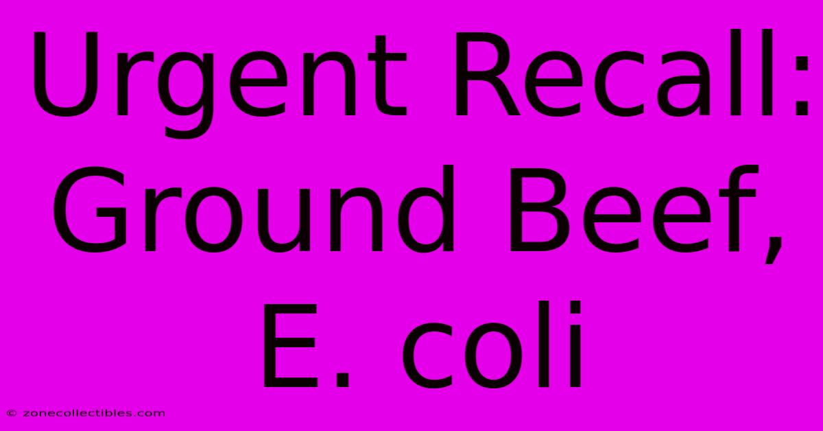 Urgent Recall: Ground Beef, E. Coli