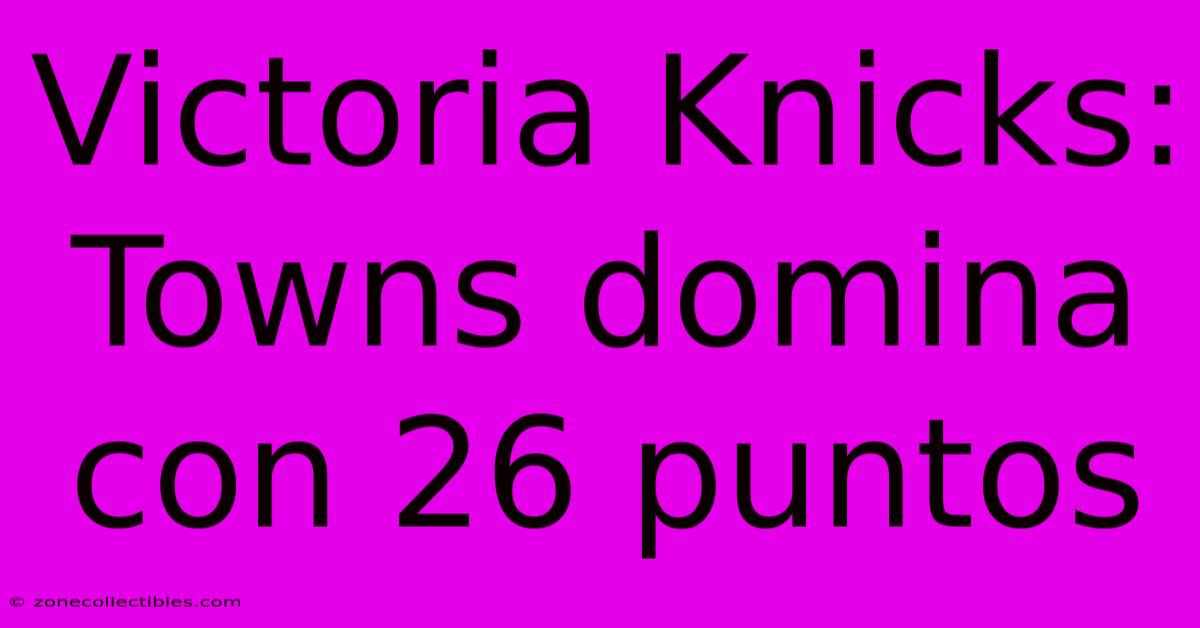 Victoria Knicks: Towns Domina Con 26 Puntos