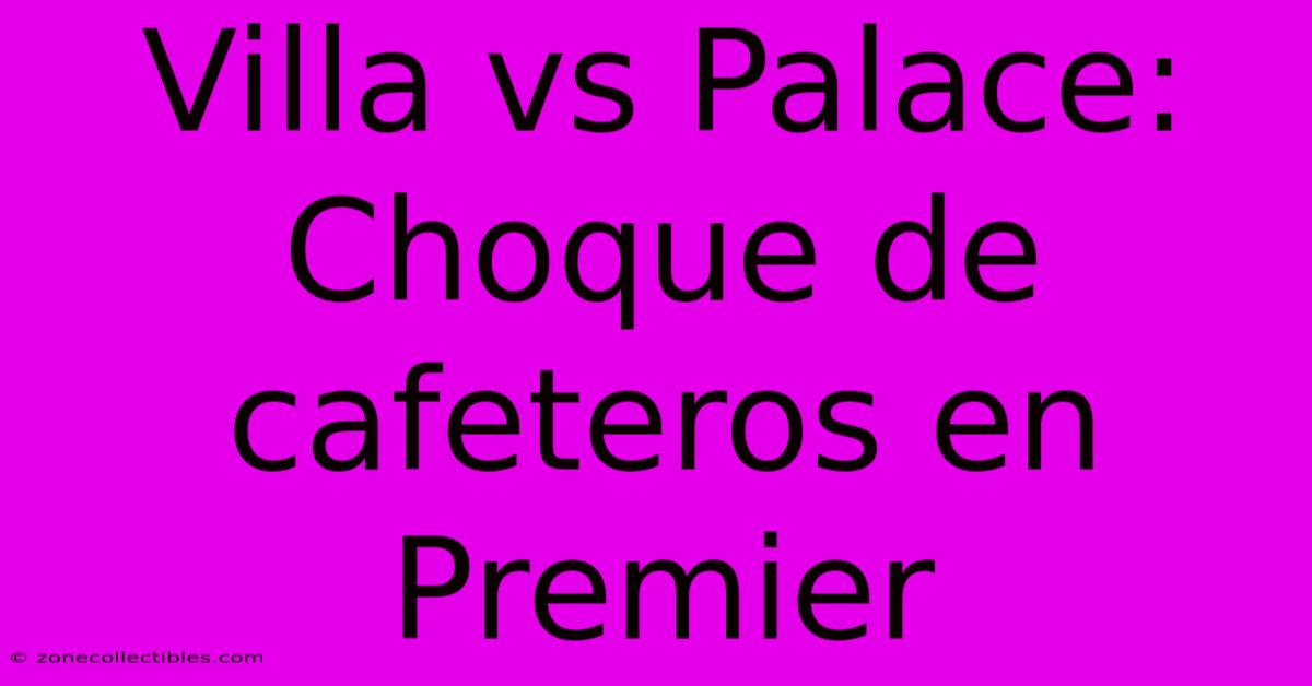 Villa Vs Palace: Choque De Cafeteros En Premier